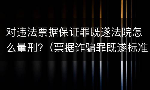 对违法票据保证罪既遂法院怎么量刑?（票据诈骗罪既遂标准）