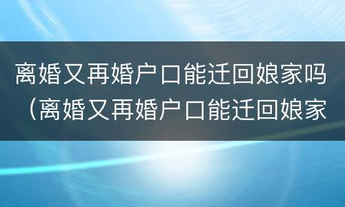 离婚又再婚户口能迁回娘家吗（离婚又再婚户口能迁回娘家吗女方）