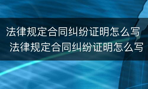 法律规定合同纠纷证明怎么写 法律规定合同纠纷证明怎么写范文