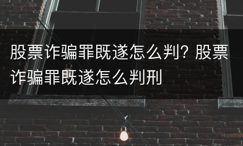 股票诈骗罪既遂怎么判? 股票诈骗罪既遂怎么判刑