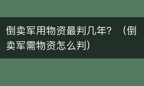 倒卖军用物资最判几年？（倒卖军需物资怎么判）