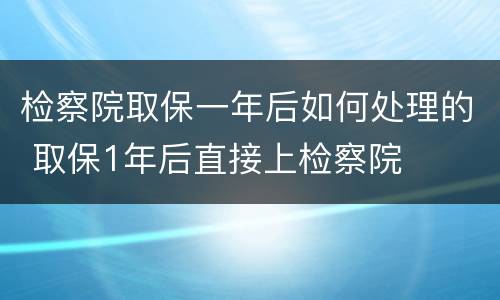 检察院取保一年后如何处理的 取保1年后直接上检察院
