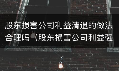 股东损害公司利益清退的做法合理吗（股东损害公司利益强制退出）