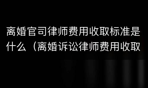 离婚官司律师费用收取标准是什么（离婚诉讼律师费用收取标准）