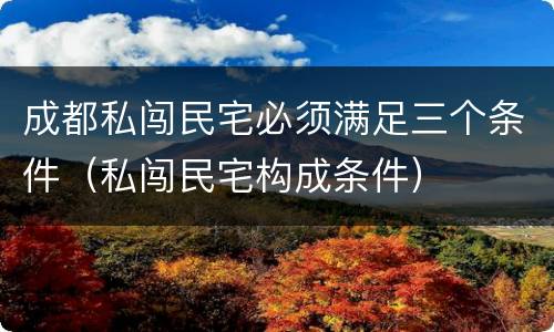 成都私闯民宅必须满足三个条件（私闯民宅构成条件）