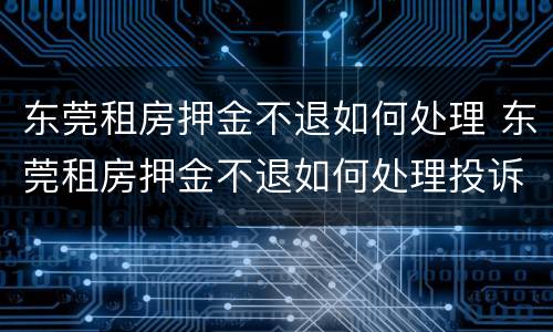 东莞租房押金不退如何处理 东莞租房押金不退如何处理投诉