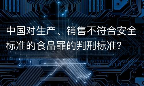 中国对生产、销售不符合安全标准的食品罪的判刑标准？