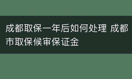 成都取保一年后如何处理 成都市取保候审保证金