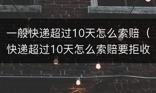 一般快递超过10天怎么索赔（快递超过10天怎么索赔要拒收吗）