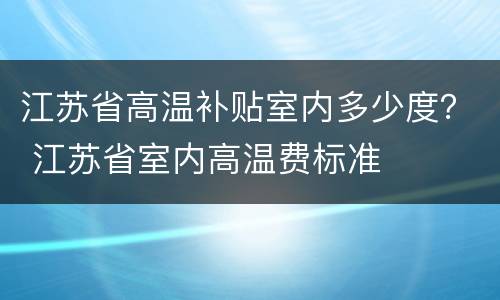 江苏省高温补贴室内多少度？ 江苏省室内高温费标准