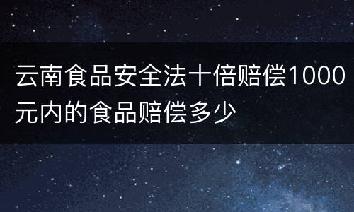 云南食品安全法十倍赔偿1000元内的食品赔偿多少