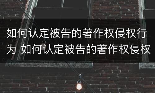 如何认定被告的著作权侵权行为 如何认定被告的著作权侵权行为类型