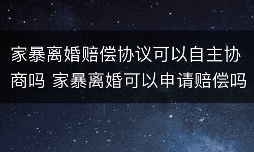 家暴离婚赔偿协议可以自主协商吗 家暴离婚可以申请赔偿吗