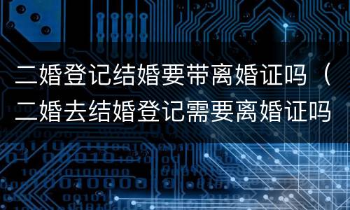 二婚登记结婚要带离婚证吗（二婚去结婚登记需要离婚证吗）