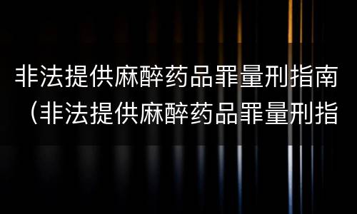 非法提供麻醉药品罪量刑指南（非法提供麻醉药品罪量刑指南解读）