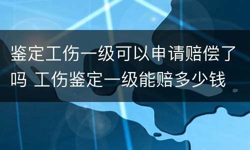 鉴定工伤一级可以申请赔偿了吗 工伤鉴定一级能赔多少钱