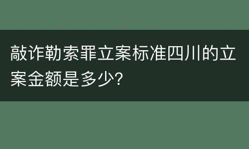 敲诈勒索罪立案标准四川的立案金额是多少？