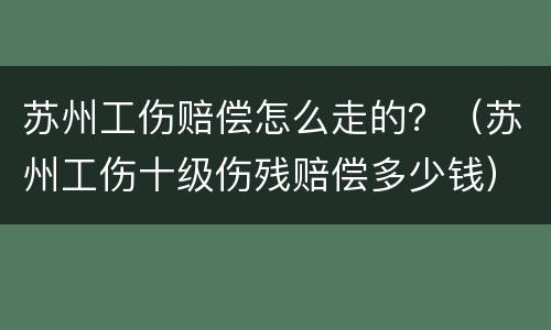 苏州工伤赔偿怎么走的？（苏州工伤十级伤残赔偿多少钱）