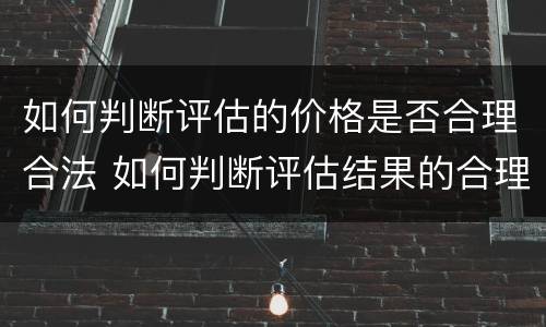 如何判断评估的价格是否合理合法 如何判断评估结果的合理性?