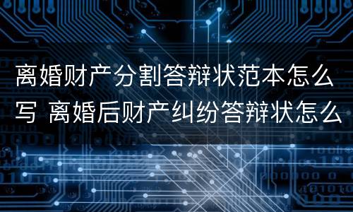 离婚财产分割答辩状范本怎么写 离婚后财产纠纷答辩状怎么写