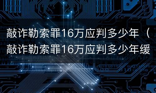 敲诈勒索罪16万应判多少年（敲诈勒索罪16万应判多少年缓刑）