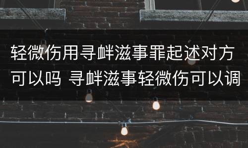 轻微伤用寻衅滋事罪起述对方可以吗 寻衅滋事轻微伤可以调解吗