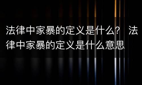 法律中家暴的定义是什么？ 法律中家暴的定义是什么意思