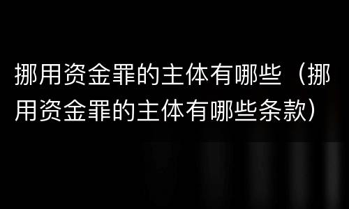 挪用资金罪的主体有哪些（挪用资金罪的主体有哪些条款）