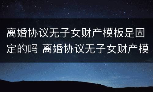 离婚协议无子女财产模板是固定的吗 离婚协议无子女财产模板是固定的吗怎么写