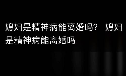 媳妇是精神病能离婚吗？ 媳妇是精神病能离婚吗