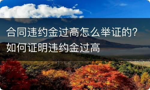合同违约金过高怎么举证的? 如何证明违约金过高