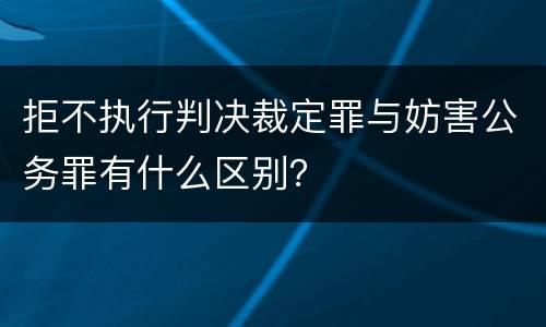 拒不执行判决裁定罪与妨害公务罪有什么区别？