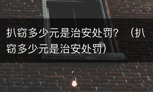 扒窃多少元是治安处罚？（扒窃多少元是治安处罚）