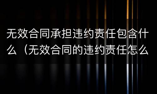 无效合同承担违约责任包含什么（无效合同的违约责任怎么承担）