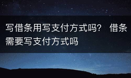 写借条用写支付方式吗？ 借条需要写支付方式吗