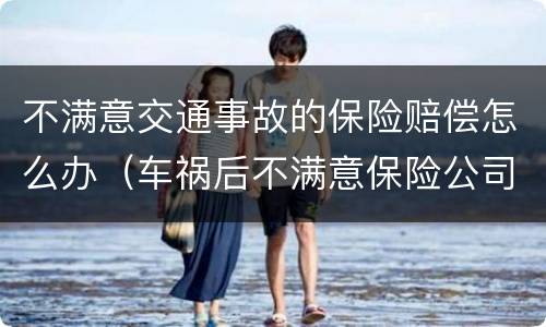 不满意交通事故的保险赔偿怎么办（车祸后不满意保险公司赔偿）