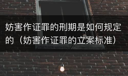 妨害作证罪的刑期是如何规定的（妨害作证罪的立案标准）