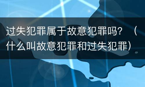 过失犯罪属于故意犯罪吗？（什么叫故意犯罪和过失犯罪）