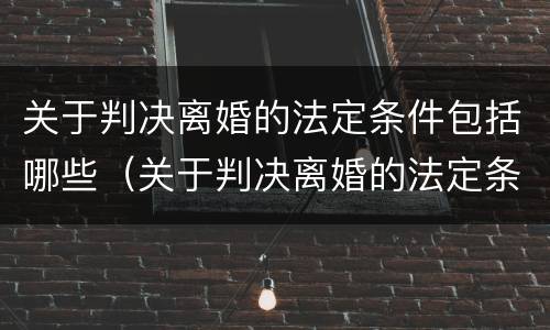 关于判决离婚的法定条件包括哪些（关于判决离婚的法定条件包括哪些方面）