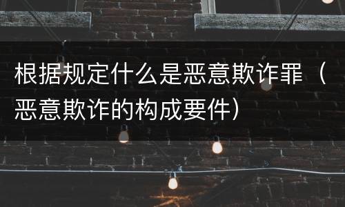 根据规定什么是恶意欺诈罪（恶意欺诈的构成要件）