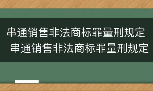 串通销售非法商标罪量刑规定 串通销售非法商标罪量刑规定多少