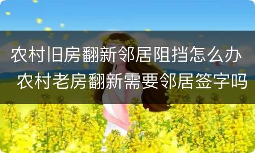 农村旧房翻新邻居阻挡怎么办 农村老房翻新需要邻居签字吗