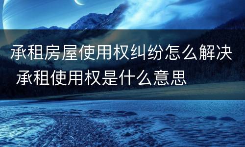 承租房屋使用权纠纷怎么解决 承租使用权是什么意思