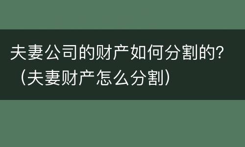 夫妻公司的财产如何分割的？（夫妻财产怎么分割）