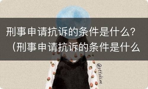 刑事申请抗诉的条件是什么？（刑事申请抗诉的条件是什么意思）