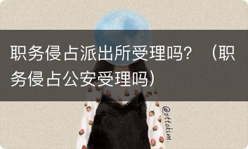职务侵占派出所受理吗？（职务侵占公安受理吗）