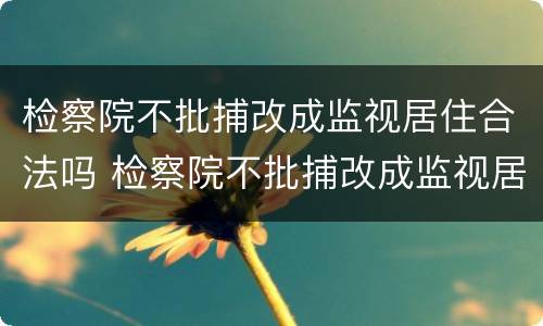 检察院不批捕改成监视居住合法吗 检察院不批捕改成监视居住合法吗怎么办