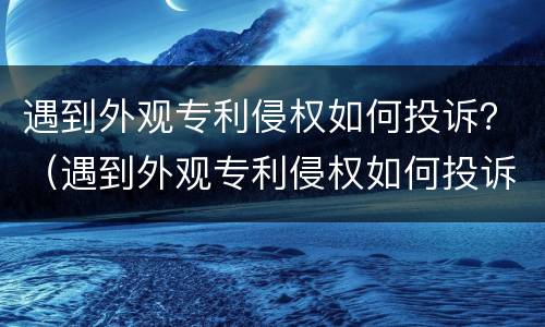 遇到外观专利侵权如何投诉？（遇到外观专利侵权如何投诉他）