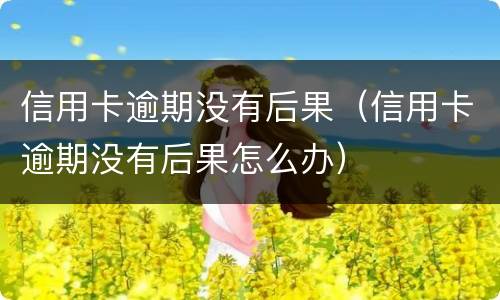 信用卡逾期没有后果（信用卡逾期没有后果怎么办）