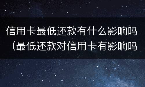 信用卡最低还款有什么影响吗（最低还款对信用卡有影响吗）